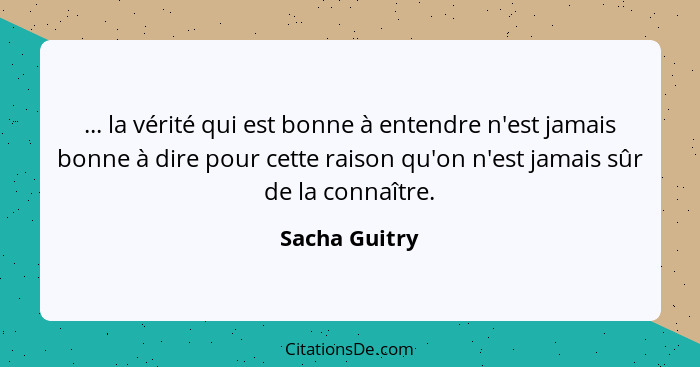 ... la vérité qui est bonne à entendre n'est jamais bonne à dire pour cette raison qu'on n'est jamais sûr de la connaître.... - Sacha Guitry