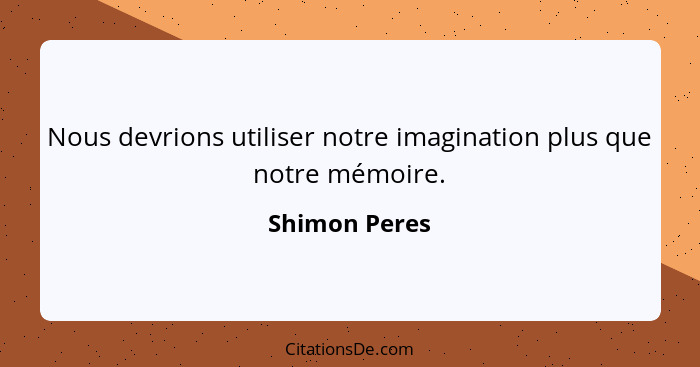 Nous devrions utiliser notre imagination plus que notre mémoire.... - Shimon Peres