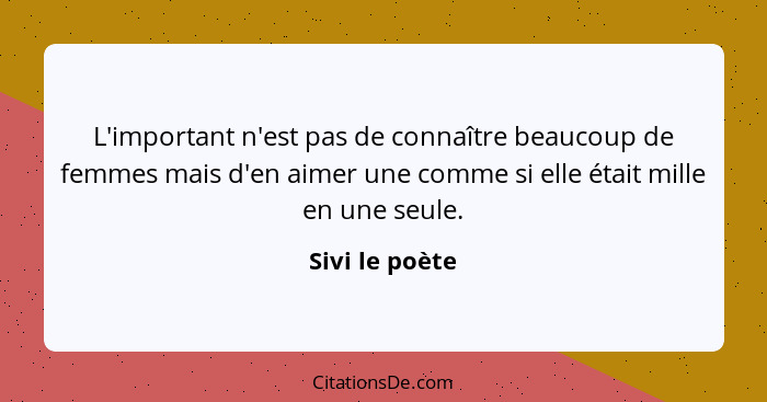 L'important n'est pas de connaître beaucoup de femmes mais d'en aimer une comme si elle était mille en une seule.... - Sivi le poète