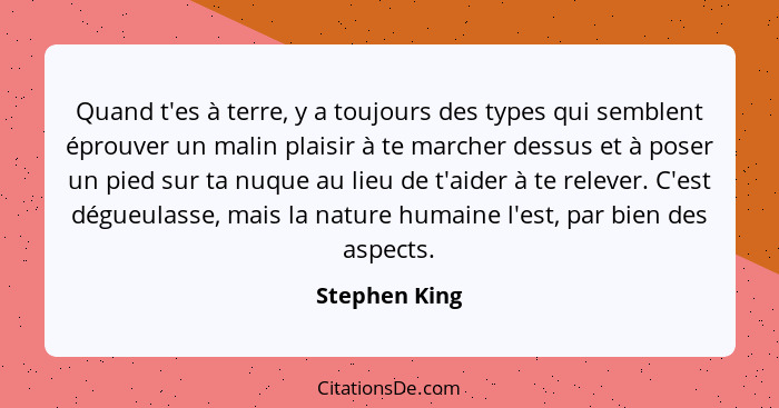 Quand t'es à terre, y a toujours des types qui semblent éprouver un malin plaisir à te marcher dessus et à poser un pied sur ta nuque a... - Stephen King