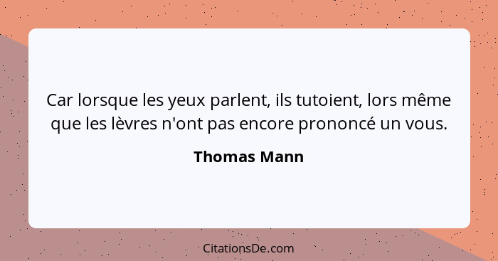 Car lorsque les yeux parlent, ils tutoient, lors même que les lèvres n'ont pas encore prononcé un vous.... - Thomas Mann