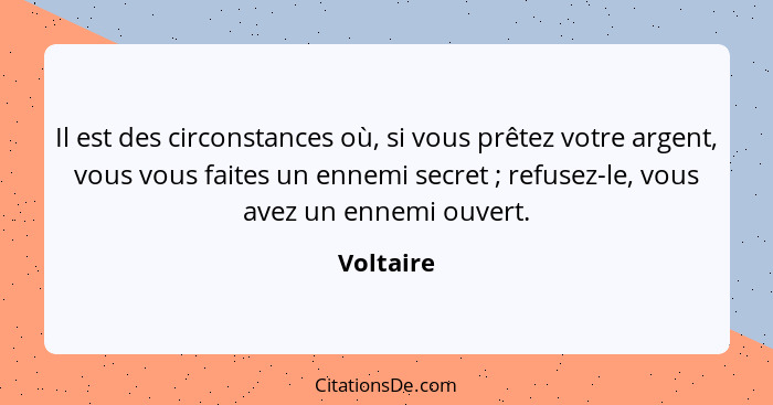 Il est des circonstances où, si vous prêtez votre argent, vous vous faites un ennemi secret ; refusez-le, vous avez un ennemi ouvert.... - Voltaire