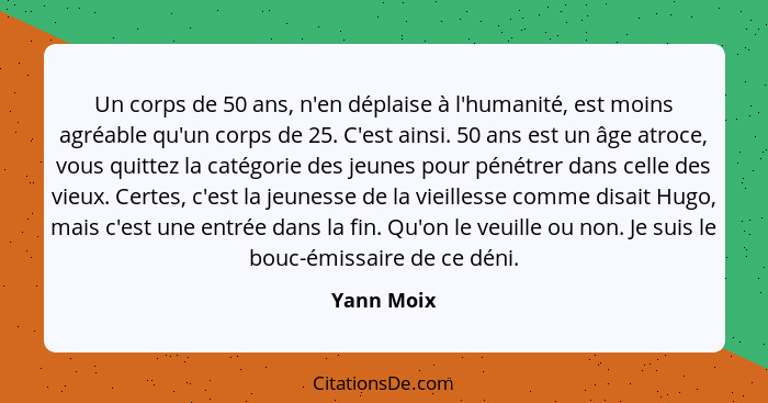 Un corps de 50 ans, n'en déplaise à l'humanité, est moins agréable qu'un corps de 25. C'est ainsi. 50 ans est un âge atroce, vous quittez... - Yann Moix