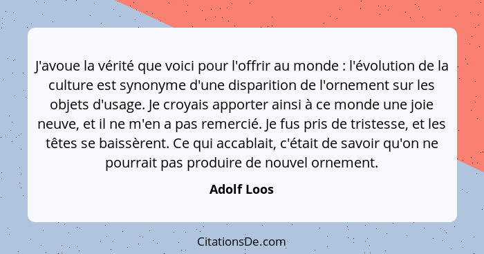 J'avoue la vérité que voici pour l'offrir au monde : l'évolution de la culture est synonyme d'une disparition de l'ornement sur les... - Adolf Loos