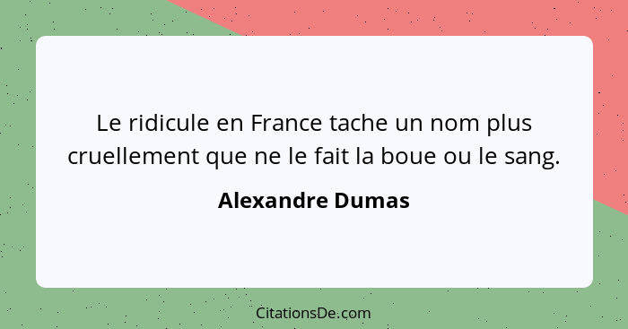 Le ridicule en France tache un nom plus cruellement que ne le fait la boue ou le sang.... - Alexandre Dumas