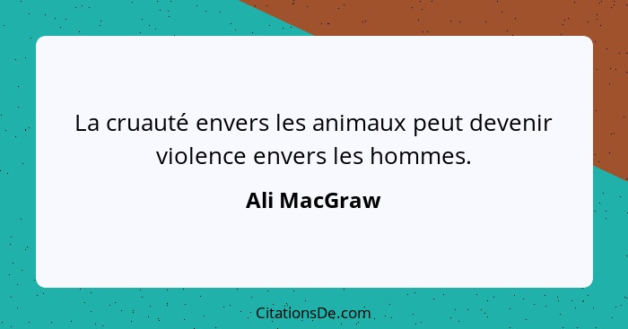La cruauté envers les animaux peut devenir violence envers les hommes.... - Ali MacGraw