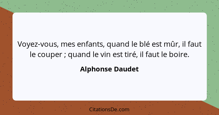 Voyez-vous, mes enfants, quand le blé est mûr, il faut le couper ; quand le vin est tiré, il faut le boire.... - Alphonse Daudet