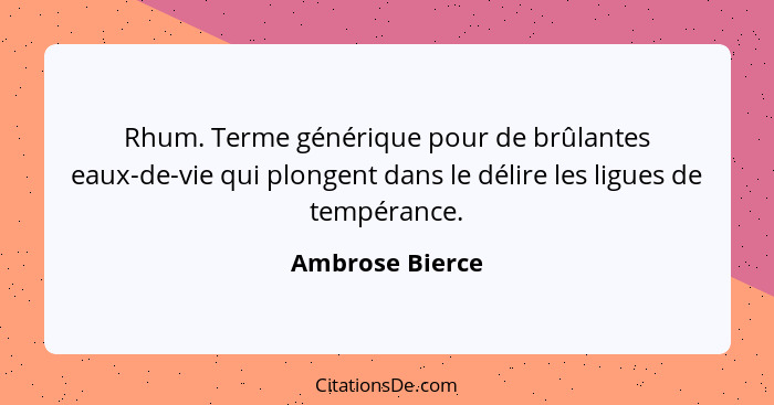 Rhum. Terme générique pour de brûlantes eaux-de-vie qui plongent dans le délire les ligues de tempérance.... - Ambrose Bierce