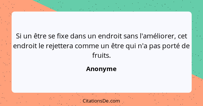 Si un être se fixe dans un endroit sans l'améliorer, cet endroit le rejettera comme un être qui n'a pas porté de fruits.... - Anonyme