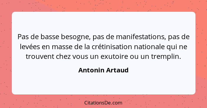 Pas de basse besogne, pas de manifestations, pas de levées en masse de la crétinisation nationale qui ne trouvent chez vous un exutoi... - Antonin Artaud