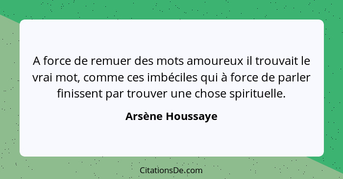 A force de remuer des mots amoureux il trouvait le vrai mot, comme ces imbéciles qui à force de parler finissent par trouver une cho... - Arsène Houssaye