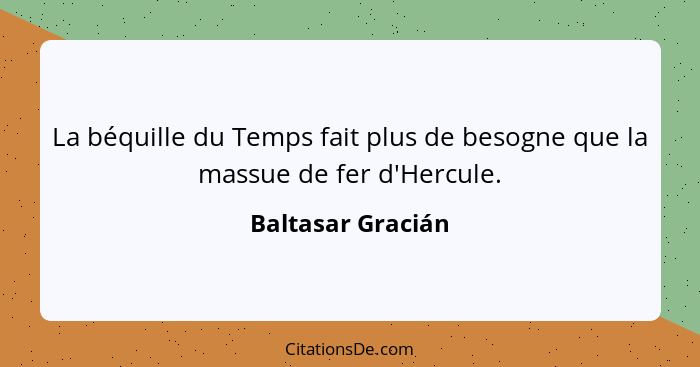 La béquille du Temps fait plus de besogne que la massue de fer d'Hercule.... - Baltasar Gracián