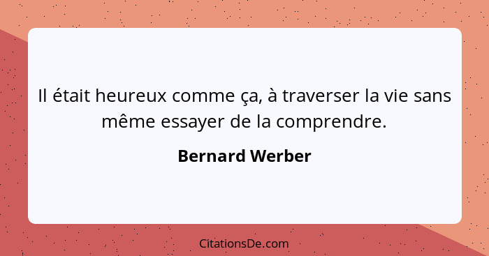 Il était heureux comme ça, à traverser la vie sans même essayer de la comprendre.... - Bernard Werber