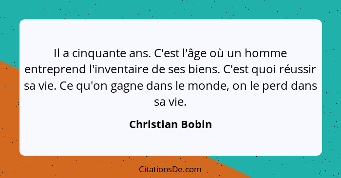 Il a cinquante ans. C'est l'âge où un homme entreprend l'inventaire de ses biens. C'est quoi réussir sa vie. Ce qu'on gagne dans le... - Christian Bobin