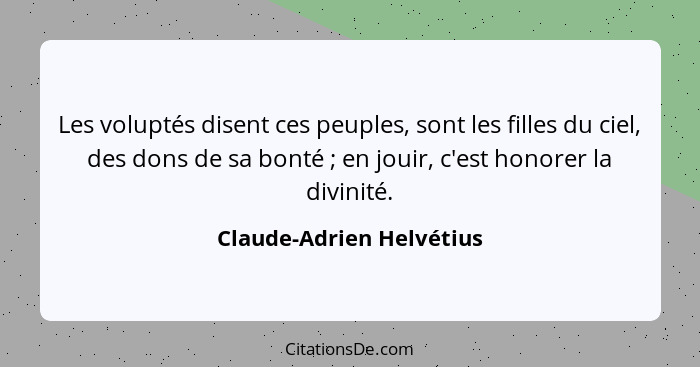 Les voluptés disent ces peuples, sont les filles du ciel, des dons de sa bonté ; en jouir, c'est honorer la divinité.... - Claude-Adrien Helvétius