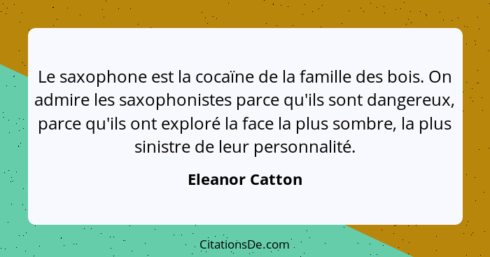 Le saxophone est la cocaïne de la famille des bois. On admire les saxophonistes parce qu'ils sont dangereux, parce qu'ils ont exploré... - Eleanor Catton