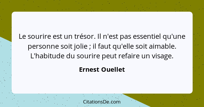 Le sourire est un trésor. Il n'est pas essentiel qu'une personne soit jolie ; il faut qu'elle soit aimable. L'habitude du sourir... - Ernest Ouellet