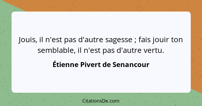 Jouis, il n'est pas d'autre sagesse ; fais jouir ton semblable, il n'est pas d'autre vertu.... - Étienne Pivert de Senancour