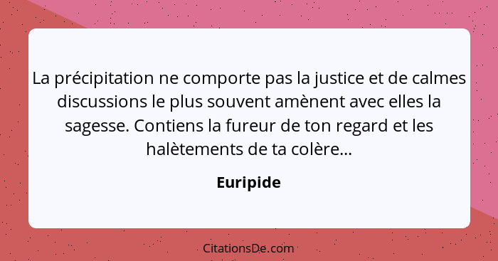 La précipitation ne comporte pas la justice et de calmes discussions le plus souvent amènent avec elles la sagesse. Contiens la fureur de t... - Euripide