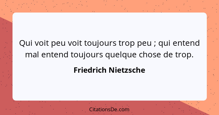 Qui voit peu voit toujours trop peu ; qui entend mal entend toujours quelque chose de trop.... - Friedrich Nietzsche