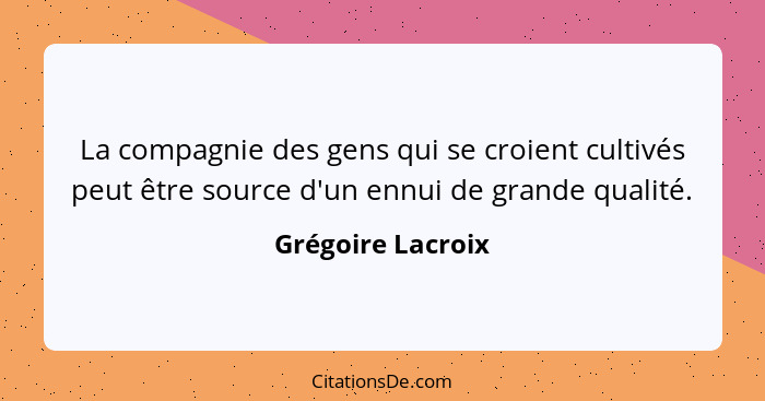 La compagnie des gens qui se croient cultivés peut être source d'un ennui de grande qualité.... - Grégoire Lacroix