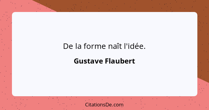 De la forme naît l'idée.... - Gustave Flaubert