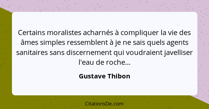 Certains moralistes acharnés à compliquer la vie des âmes simples ressemblent à je ne sais quels agents sanitaires sans discernement... - Gustave Thibon