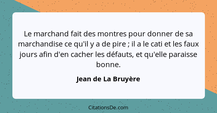 Le marchand fait des montres pour donner de sa marchandise ce qu'il y a de pire ; il a le cati et les faux jours afin d'en c... - Jean de La Bruyère