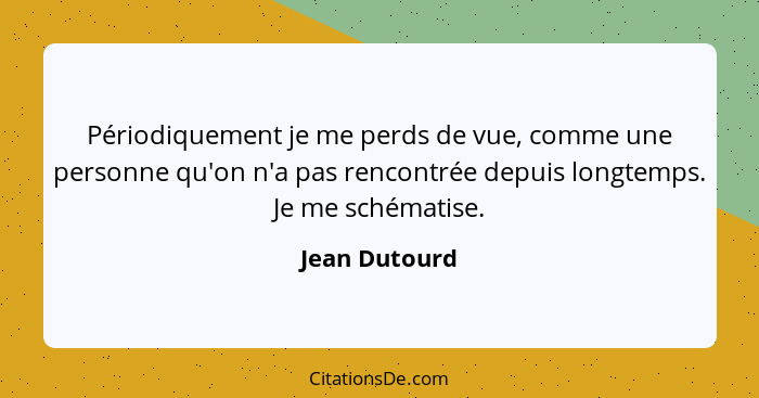 Périodiquement je me perds de vue, comme une personne qu'on n'a pas rencontrée depuis longtemps. Je me schématise.... - Jean Dutourd