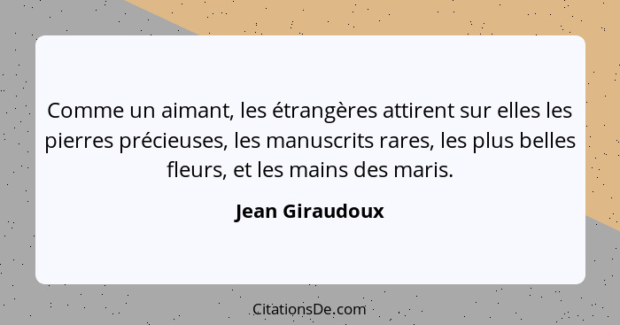 Comme un aimant, les étrangères attirent sur elles les pierres précieuses, les manuscrits rares, les plus belles fleurs, et les mains... - Jean Giraudoux