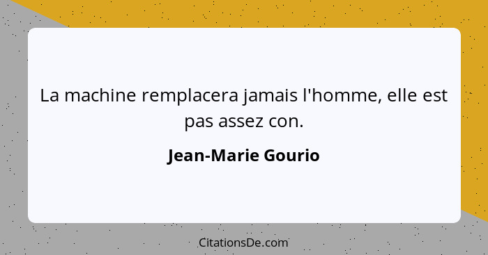 La machine remplacera jamais l'homme, elle est pas assez con.... - Jean-Marie Gourio