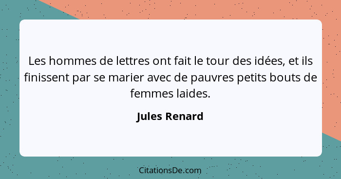 Les hommes de lettres ont fait le tour des idées, et ils finissent par se marier avec de pauvres petits bouts de femmes laides.... - Jules Renard