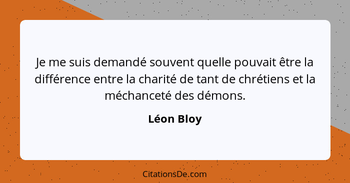 Je me suis demandé souvent quelle pouvait être la différence entre la charité de tant de chrétiens et la méchanceté des démons.... - Léon Bloy