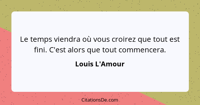 Le temps viendra où vous croirez que tout est fini. C'est alors que tout commencera.... - Louis L'Amour