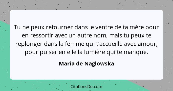 Tu ne peux retourner dans le ventre de ta mère pour en ressortir avec un autre nom, mais tu peux te replonger dans la femme qui t... - Maria de Naglowska