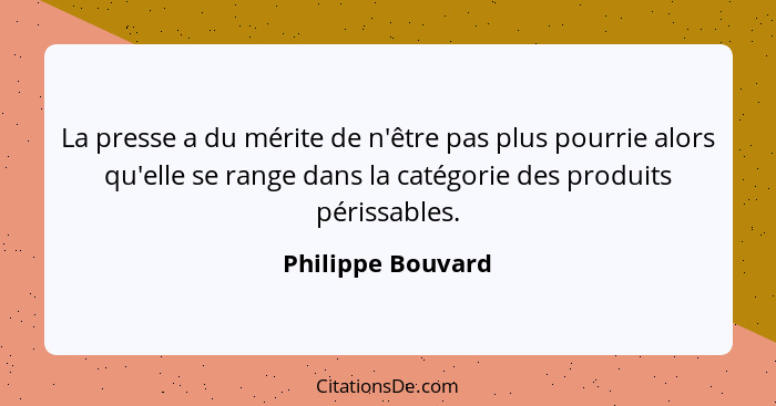 La presse a du mérite de n'être pas plus pourrie alors qu'elle se range dans la catégorie des produits périssables.... - Philippe Bouvard