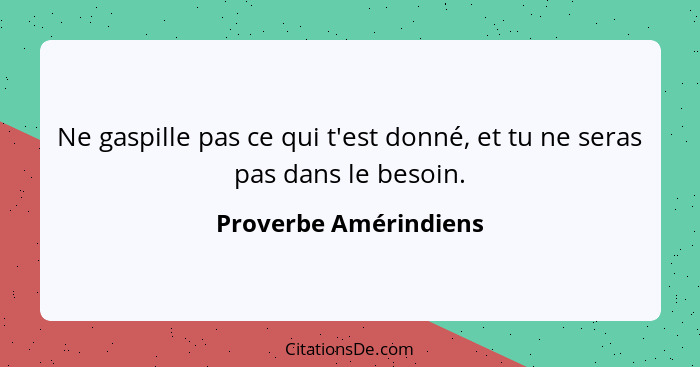 Ne gaspille pas ce qui t'est donné, et tu ne seras pas dans le besoin.... - Proverbe Amérindiens