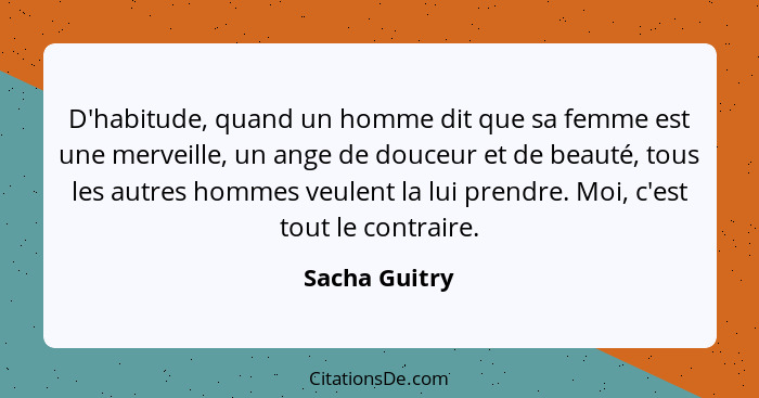 D'habitude, quand un homme dit que sa femme est une merveille, un ange de douceur et de beauté, tous les autres hommes veulent la lui p... - Sacha Guitry