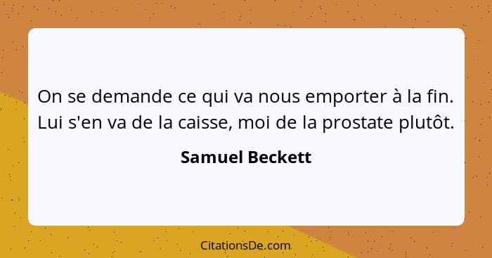 On se demande ce qui va nous emporter à la fin. Lui s'en va de la caisse, moi de la prostate plutôt.... - Samuel Beckett