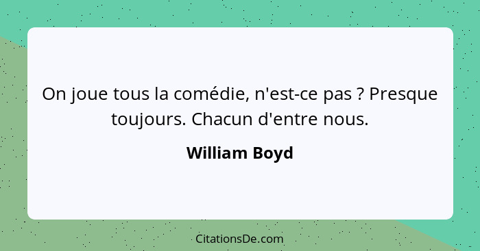 On joue tous la comédie, n'est-ce pas ? Presque toujours. Chacun d'entre nous.... - William Boyd