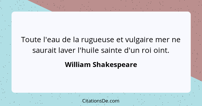 Toute l'eau de la rugueuse et vulgaire mer ne saurait laver l'huile sainte d'un roi oint.... - William Shakespeare