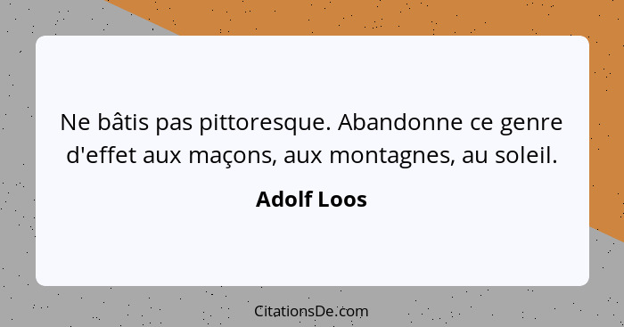 Ne bâtis pas pittoresque. Abandonne ce genre d'effet aux maçons, aux montagnes, au soleil.... - Adolf Loos