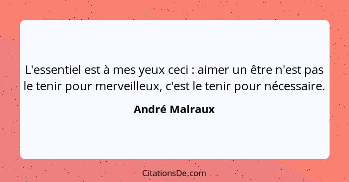 L'essentiel est à mes yeux ceci : aimer un être n'est pas le tenir pour merveilleux, c'est le tenir pour nécessaire.... - André Malraux