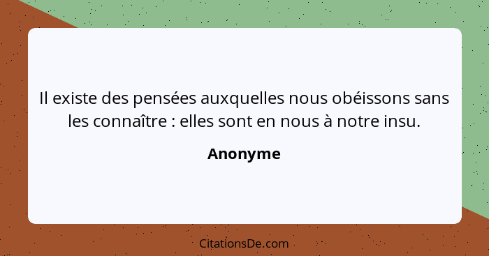 Il existe des pensées auxquelles nous obéissons sans les connaître : elles sont en nous à notre insu.... - Anonyme