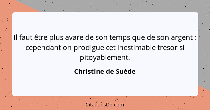 Il faut être plus avare de son temps que de son argent ; cependant on prodigue cet inestimable trésor si pitoyablement.... - Christine de Suède