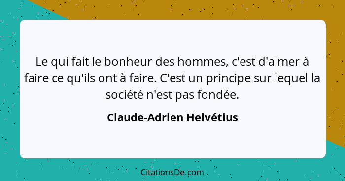 Le qui fait le bonheur des hommes, c'est d'aimer à faire ce qu'ils ont à faire. C'est un principe sur lequel la société n'es... - Claude-Adrien Helvétius