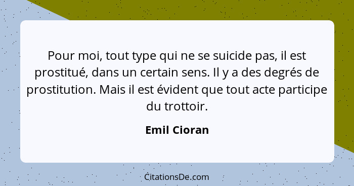 Pour moi, tout type qui ne se suicide pas, il est prostitué, dans un certain sens. Il y a des degrés de prostitution. Mais il est éviden... - Emil Cioran