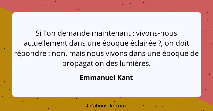 Si l'on demande maintenant : vivons-nous actuellement dans une époque éclairée ?, on doit répondre : non, mais nous viv... - Emmanuel Kant