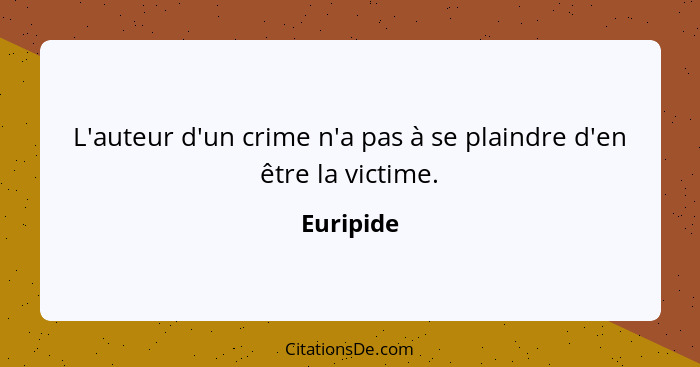L'auteur d'un crime n'a pas à se plaindre d'en être la victime.... - Euripide