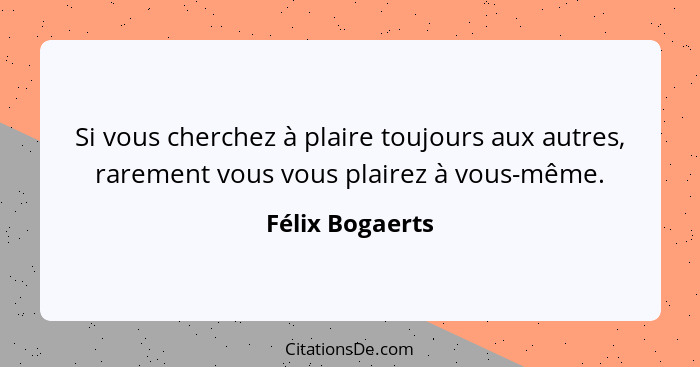 Si vous cherchez à plaire toujours aux autres, rarement vous vous plairez à vous-même.... - Félix Bogaerts